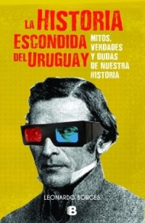 La historia escondida del Uruguay. Mitos, verdades y dudas de nuestra historia.